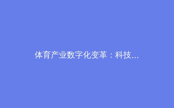 体育产业数字化变革：科技如何重塑竞技与商业版图 - 3
