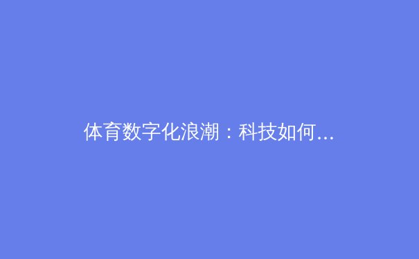 体育数字化浪潮：科技如何重塑现代竞技与观赛体验 - 2