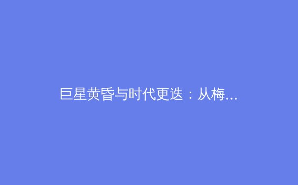 巨星黄昏与时代更迭：从梅西C罗淡出看世界足坛权力格局变迁 - 3