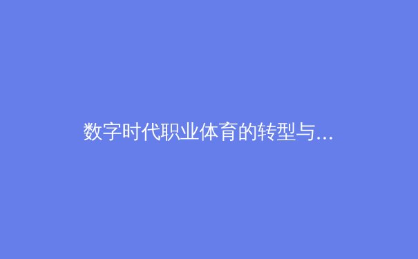 数字时代职业体育的转型与挑战：从传统竞技到数据驱动的商业帝国 - 2