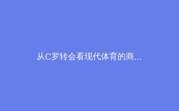 从C罗转会看现代体育的商业化浪潮：资本、流量与竞技的三角博弈 - 4