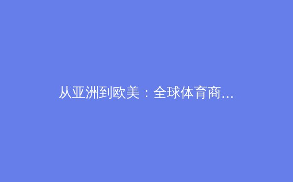 从亚洲到欧美：全球体育商业版图重构与竞技哲学演变 - 3