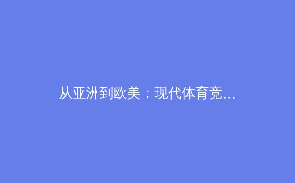 从亚洲到欧美：现代体育竞技背后的科技革命与训练哲学变革