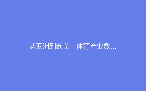 从亚洲到欧美：体育产业数字化转型的全球博弈与中国路径 - 3