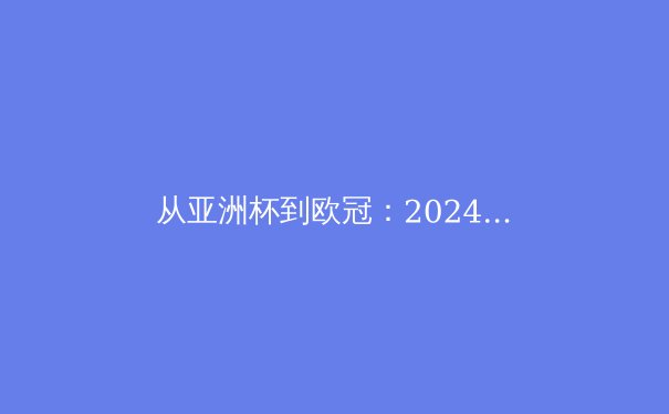 从亚洲杯到欧冠：2024年全球体育产业格局的深度变革与商业逻辑分析 - 3