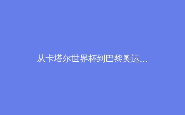 从卡塔尔世界杯到巴黎奥运：数字时代体育产业的变革与观众体验的重塑 - 3