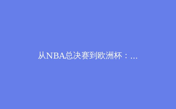 从NBA总决赛到欧洲杯：当代体育竞技背后的科技革命与商业逻辑 - 3